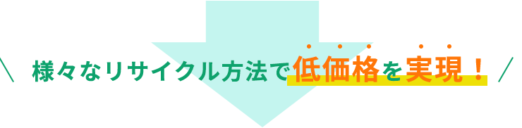 様々なリサイクル方法で低価格を実現！