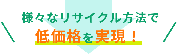 様々なリサイクル方法で低価格を実現！